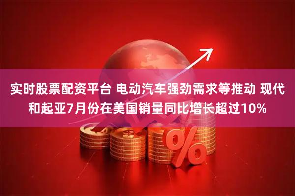 实时股票配资平台 电动汽车强劲需求等推动 现代和起亚7月份在美国销量同比增长超过10%