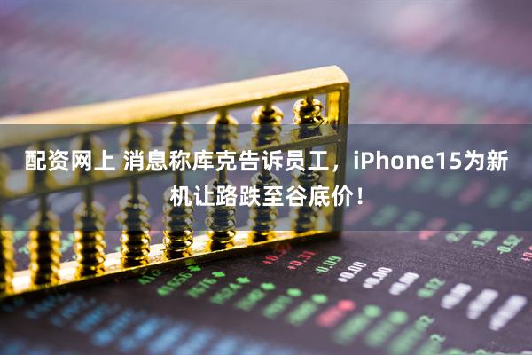 配资网上 消息称库克告诉员工，iPhone15为新机让路跌至谷底价！