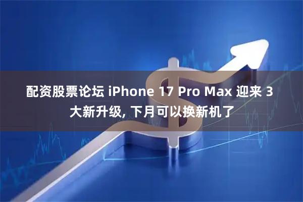 配资股票论坛 iPhone 17 Pro Max 迎来 3 大新升级, 下月可以换新机了