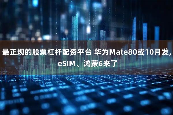 最正规的股票杠杆配资平台 华为Mate80或10月发, eSIM、鸿蒙6来了