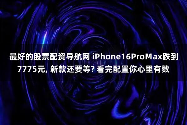 最好的股票配资导航网 iPhone16ProMax跌到7775元, 新款还要等? 看完配置你心里有数