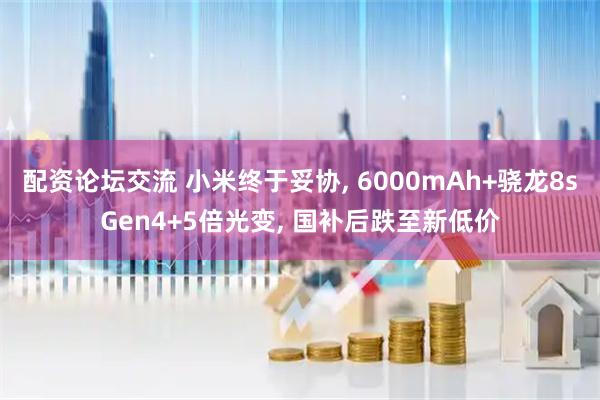 配资论坛交流 小米终于妥协, 6000mAh+骁龙8sGen4+5倍光变, 国补后跌至新低价