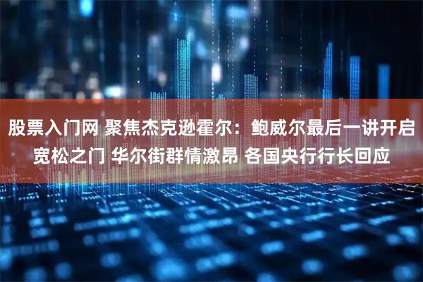 股票入门网 聚焦杰克逊霍尔：鲍威尔最后一讲开启宽松之门 华尔街群情激昂 各国央行行长回应
