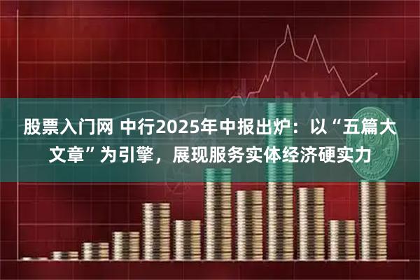 股票入门网 中行2025年中报出炉：以“五篇大文章”为引擎，展现服务实体经济硬实力