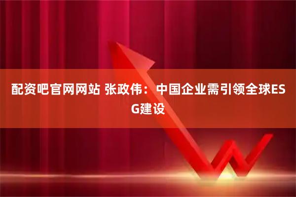 配资吧官网网站 张政伟：中国企业需引领全球ESG建设