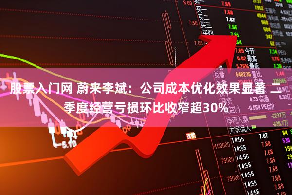 股票入门网 蔚来李斌：公司成本优化效果显著 二季度经营亏损环比收窄超30%