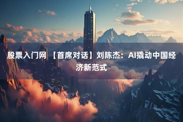 股票入门网 【首席对话】刘陈杰：AI撬动中国经济新范式