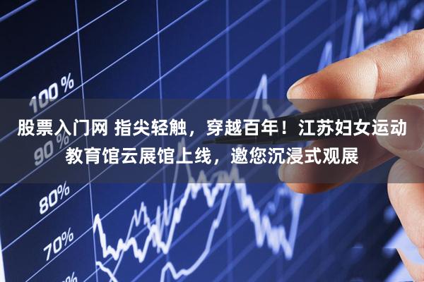 股票入门网 指尖轻触，穿越百年！江苏妇女运动教育馆云展馆上线，邀您沉浸式观展