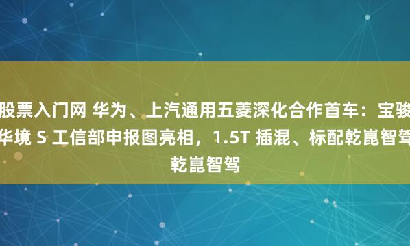 股票入门网 华为、上汽通用五菱深化合作首车：宝骏华境 S 工信部申报图亮相，1.5T 插混、标配乾崑智驾