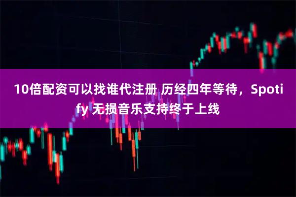 10倍配资可以找谁代注册 历经四年等待，Spotify 无损音乐支持终于上线