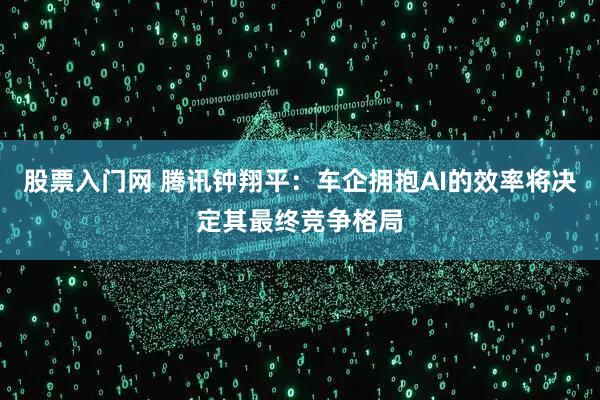 股票入门网 腾讯钟翔平：车企拥抱AI的效率将决定其最终竞争格局