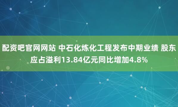 配资吧官网网站 中石化炼化工程发布中期业绩 股东应占溢利13.84亿元同比增加4.8%