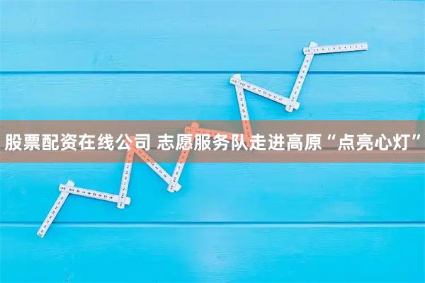 股票配资在线公司 志愿服务队走进高原“点亮心灯”