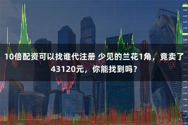 10倍配资可以找谁代注册 少见的兰花1角，竟卖了43120元，你能找到吗？