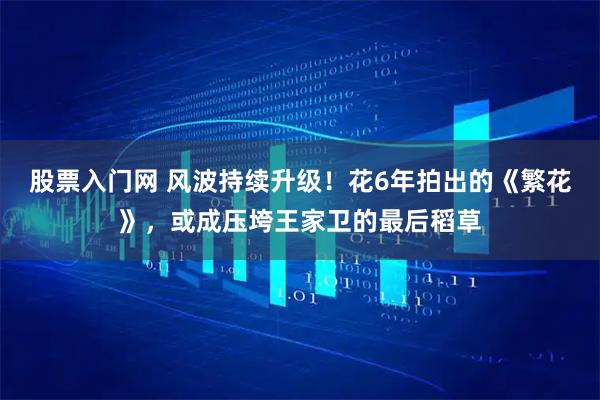 股票入门网 风波持续升级！花6年拍出的《繁花》，或成压垮王家卫的最后稻草