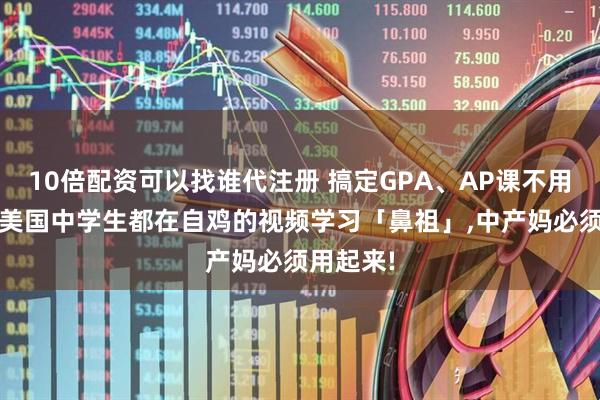 10倍配资可以找谁代注册 搞定GPA、AP课不用愁!这个美国中学生都在自鸡的视频学习「鼻祖」,中产妈必须用起来!