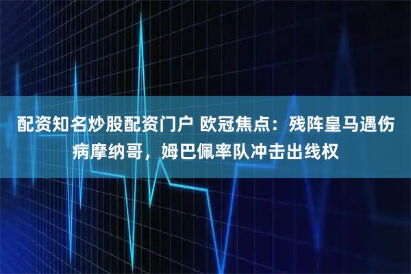 配资知名炒股配资门户 欧冠焦点：残阵皇马遇伤病摩纳哥，姆巴佩率队冲击出线权