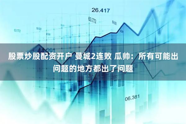 股票炒股配资开户 曼城2连败 瓜帅：所有可能出问题的地方都出了问题